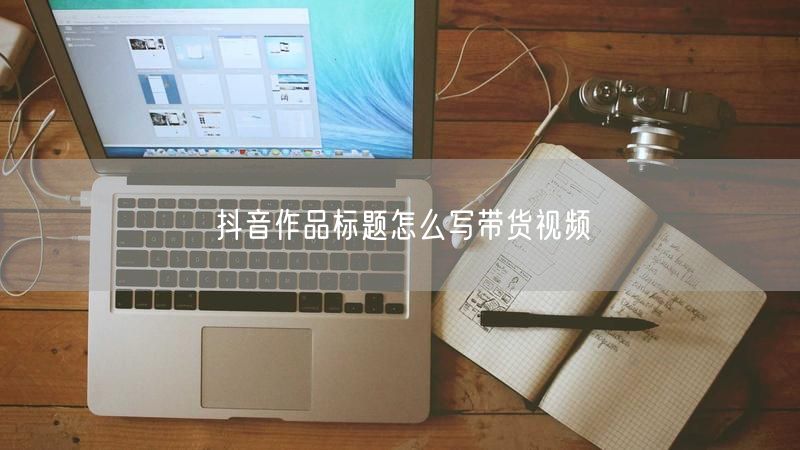 抖音作品标题怎么写带货视频