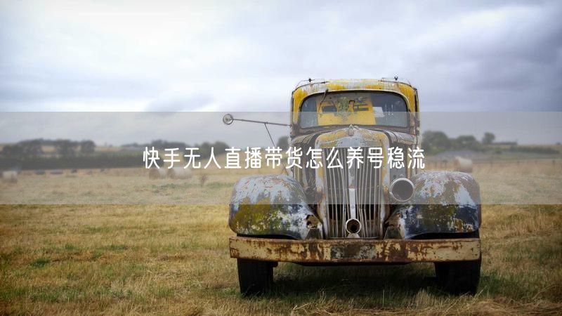 快手无人直播带货怎么养号稳流