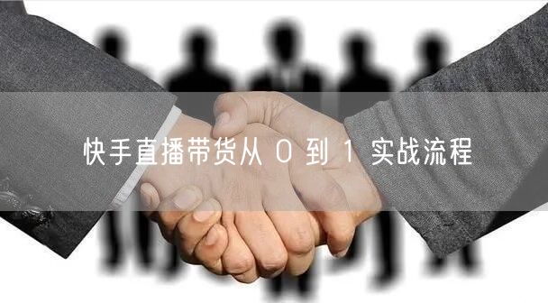 快手直播带货从 0 到 1 实战流程