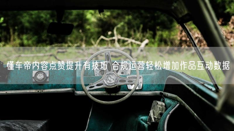 懂车帝内容点赞提升有技巧 合规运营轻松增加作品互动数据