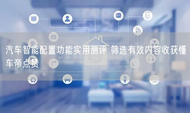 汽车智能配置功能实用测评 筛选有效内容收获懂车帝点赞