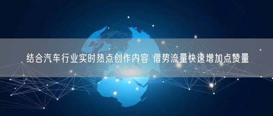 结合汽车行业实时热点创作内容 借势流量快速增加点赞量
