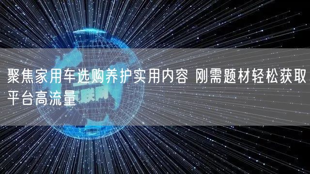 聚焦家用车选购养护实用内容 刚需题材轻松获取平台高流量