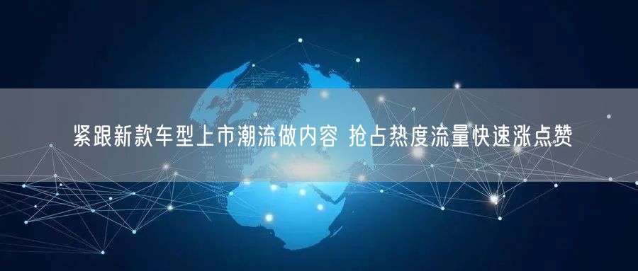 紧跟新款车型上市潮流做内容 抢占热度流量快速涨点赞