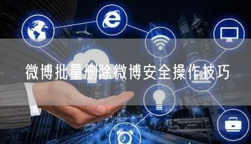 微博批量删除微博安全操作技巧