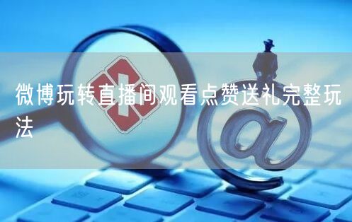 微博玩转直播间观看点赞送礼完整玩法