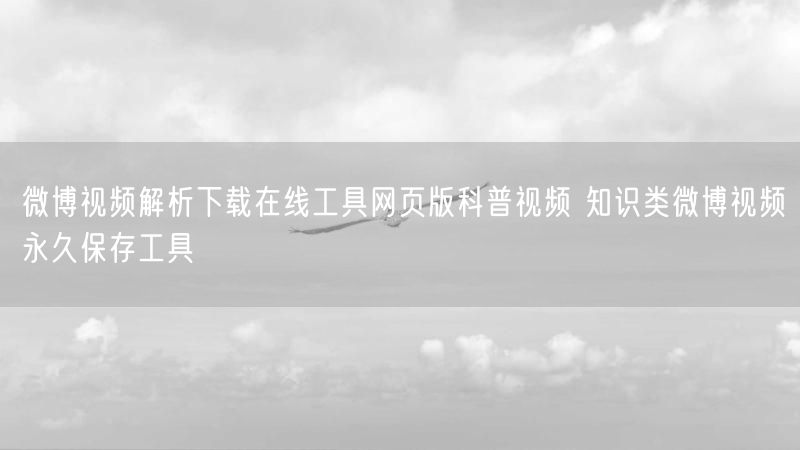 微博视频解析下载在线工具网页版科普视频 知识类微博视频永久保存工具