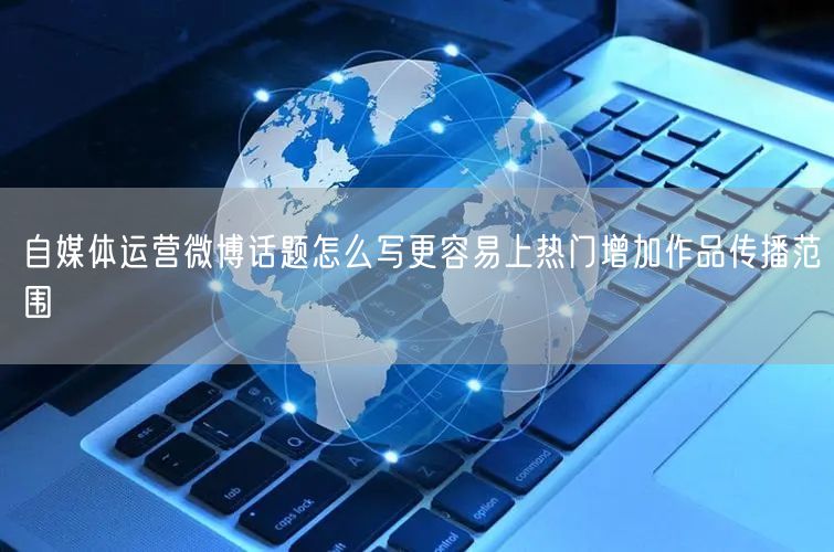 自媒体运营微博话题怎么写更容易上热门增加作品传播范围