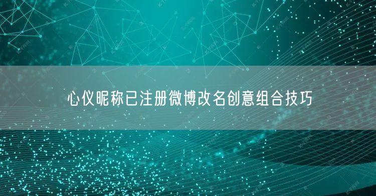心仪昵称已注册微博改名创意组合技巧