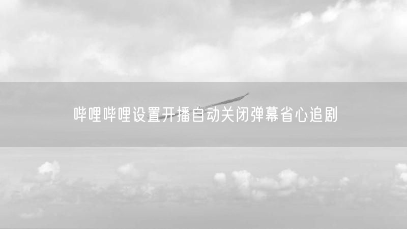哔哩哔哩设置开播自动关闭弹幕省心追剧