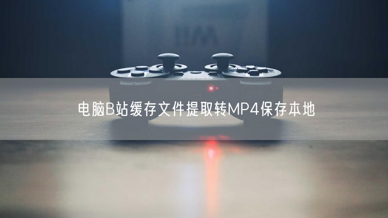 电脑B站缓存文件提取转MP4保存本地
