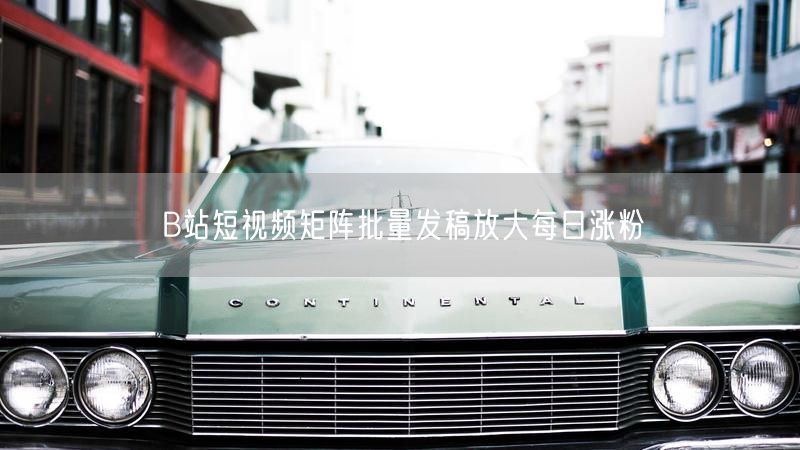 B站短视频矩阵批量发稿放大每日涨粉