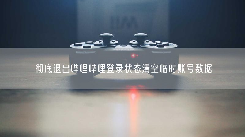 彻底退出哔哩哔哩登录状态清空临时账号数据