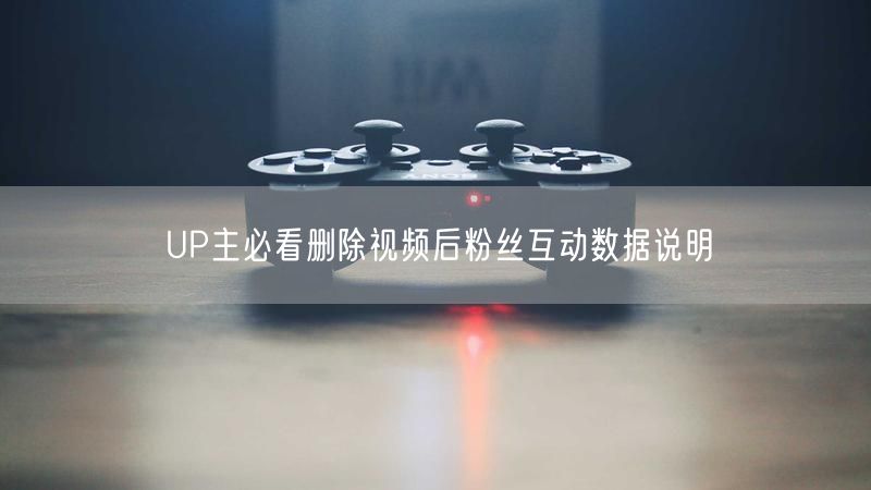 UP主必看删除视频后粉丝互动数据说明