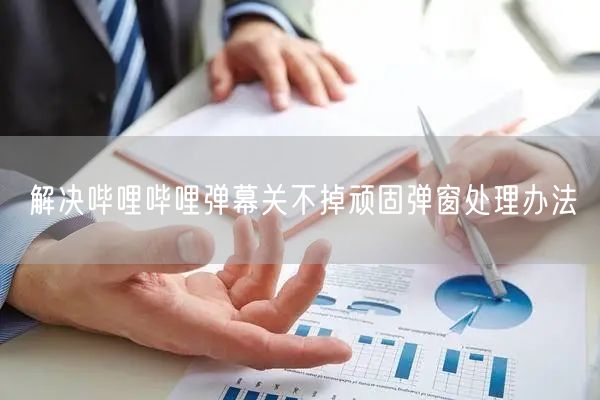 解决哔哩哔哩弹幕关不掉顽固弹窗处理办法