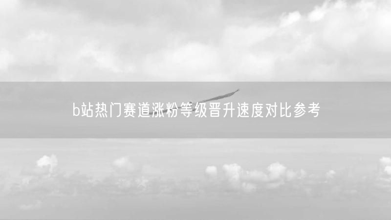 b站热门赛道涨粉等级晋升速度对比参考