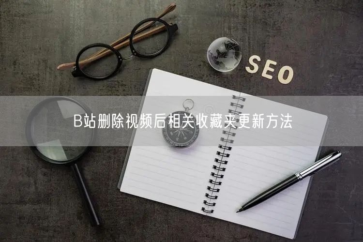 B站删除视频后相关收藏夹更新方法