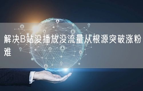 解决B站没播放没流量从根源突破涨粉难