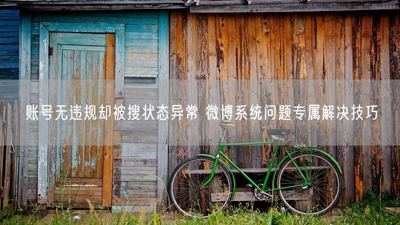 账号无违规却被搜状态异常 微博系统问题专属解决技巧