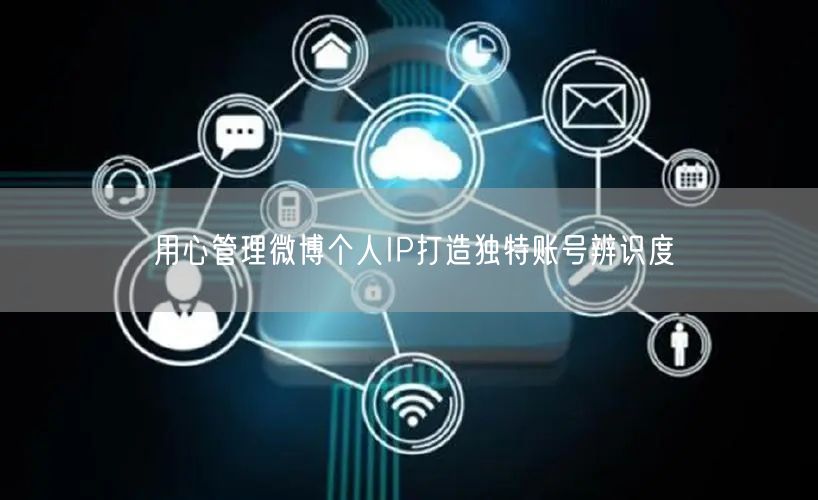 用心管理微博个人IP打造独特账号辨识度