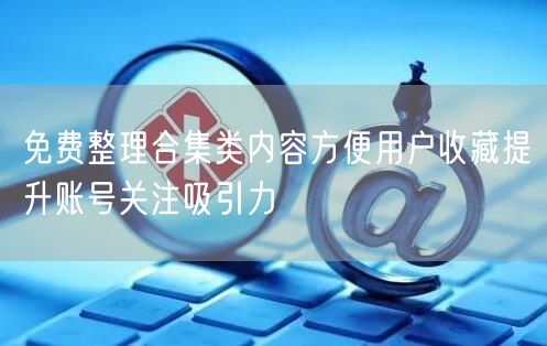 免费整理合集类内容方便用户收藏提升账号关注吸引力