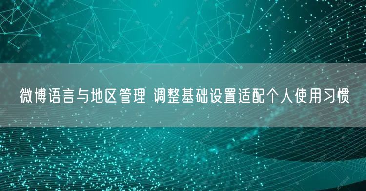 微博语言与地区管理 调整基础设置适配个人使用习惯