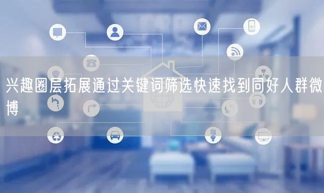 兴趣圈层拓展通过关键词筛选快速找到同好人群微博