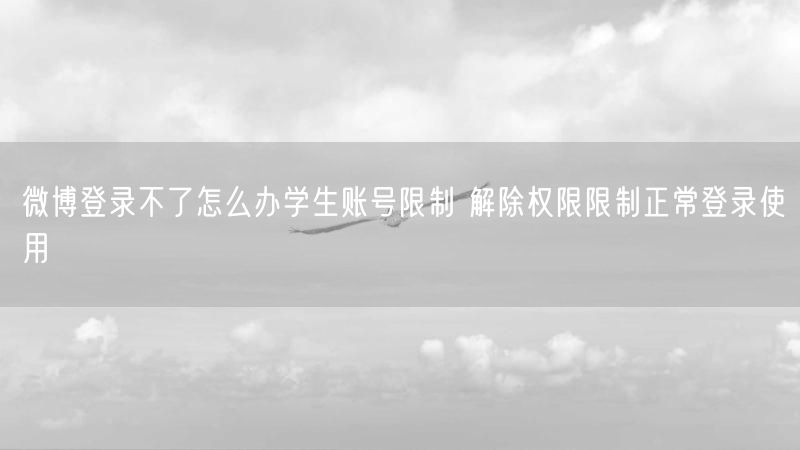 微博登录不了怎么办学生账号限制 解除权限限制正常登录使用