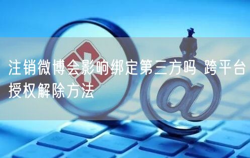 注销微博会影响绑定第三方吗 跨平台授权解除方法