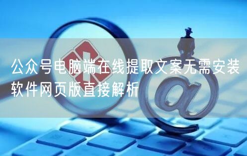 公众号电脑端在线提取文案无需安装软件网页版直接解析
