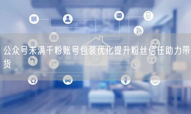 公众号未满千粉账号包装优化提升粉丝信任助力带货
