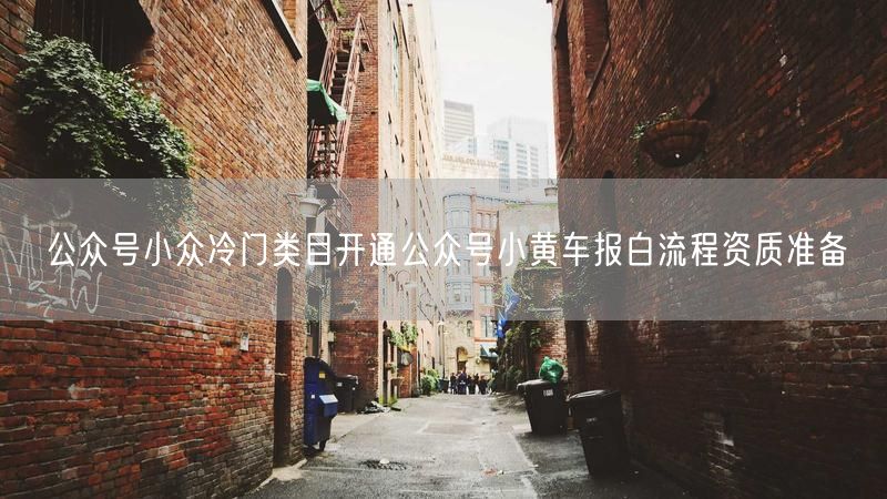 公众号小众冷门类目开通公众号小黄车报白流程资质准备