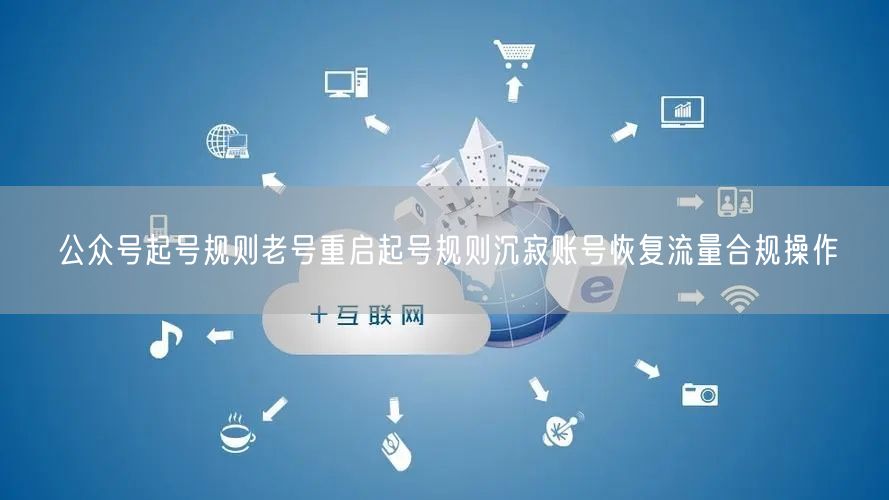 公众号起号规则老号重启起号规则沉寂账号恢复流量合规操作