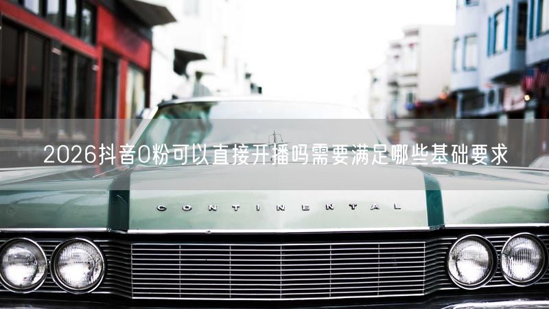 2026抖音0粉可以直接开播吗需要满足哪些基础要求