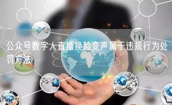公众号数字人直播换脸变声属于违规行为处罚方法