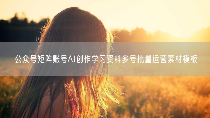 公众号矩阵账号AI创作学习资料多号批量运营素材模板