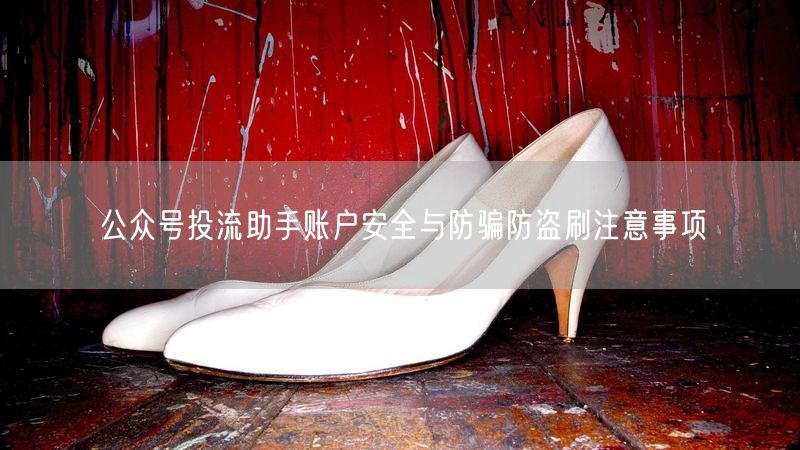 公众号投流助手账户安全与防骗防盗刷注意事项