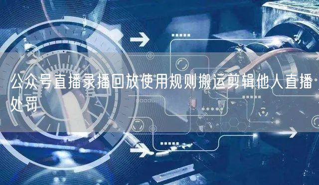 公众号直播录播回放使用规则搬运剪辑他人直播处罚
