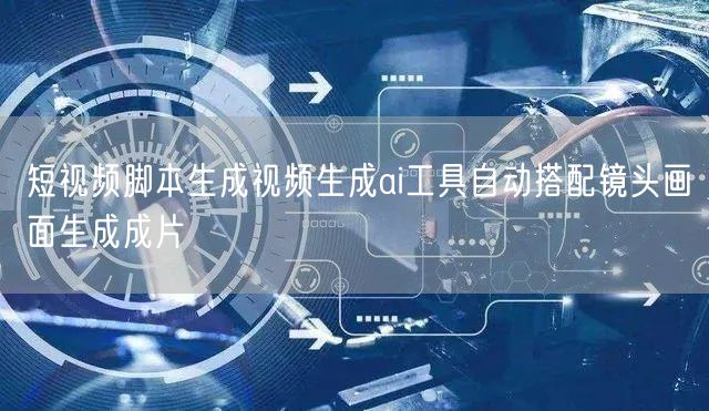 短视频脚本生成视频生成ai工具自动搭配镜头画面生成成片