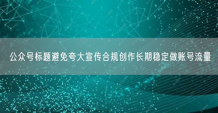 公众号标题避免夸大宣传合规创作长期稳定做账号流量