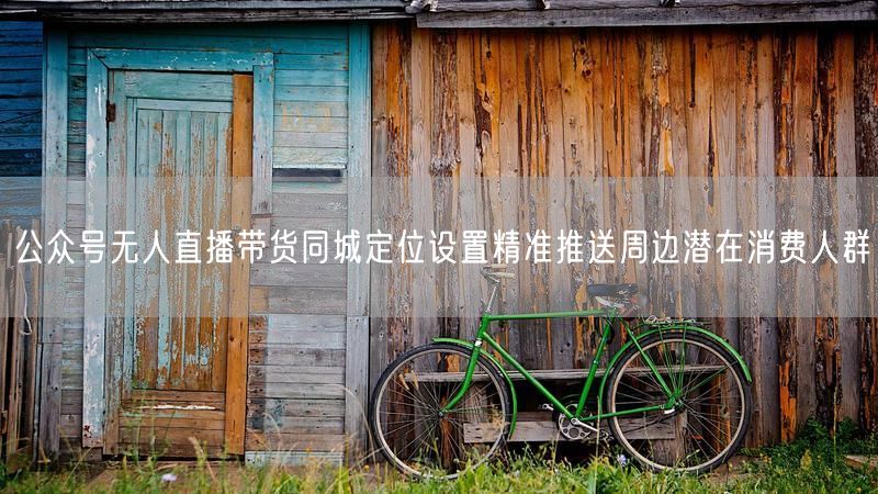 公众号无人直播带货同城定位设置精准推送周边潜在消费人群