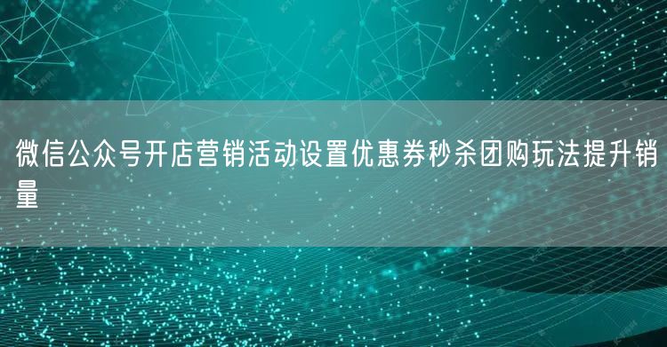 微信公众号开店营销活动设置优惠券秒杀团购玩法提升销量