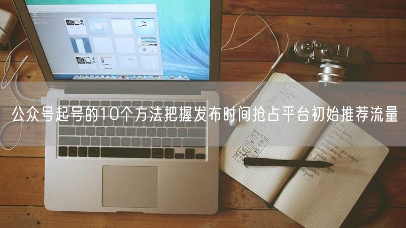 公众号起号的10个方法把握发布时间抢占平台初始推荐流量