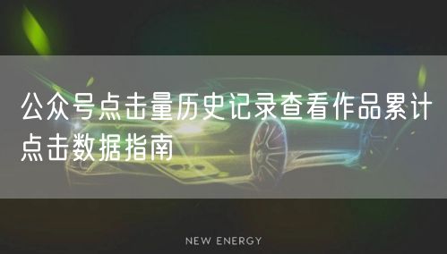 公众号点击量历史记录查看作品累计点击数据指南