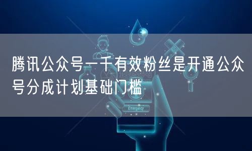 腾讯公众号一千有效粉丝是开通公众号分成计划基础门槛