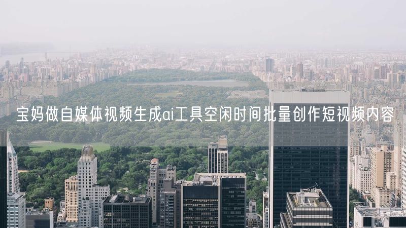 宝妈做自媒体视频生成ai工具空闲时间批量创作短视频内容