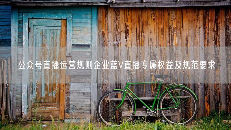 公众号直播运营规则企业蓝V直播专属权益及规范要求