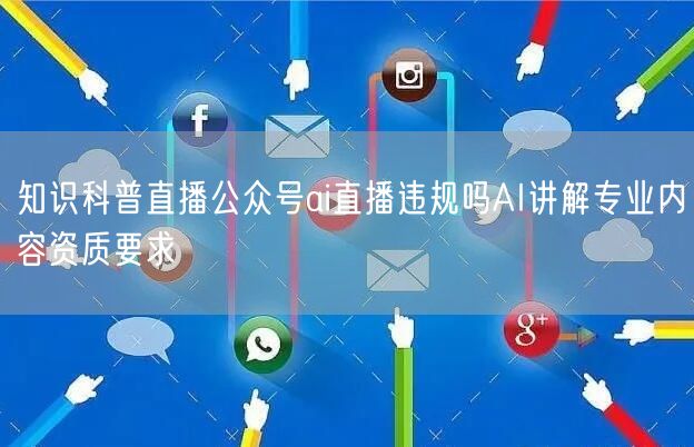 知识科普直播公众号ai直播违规吗AI讲解专业内容资质要求