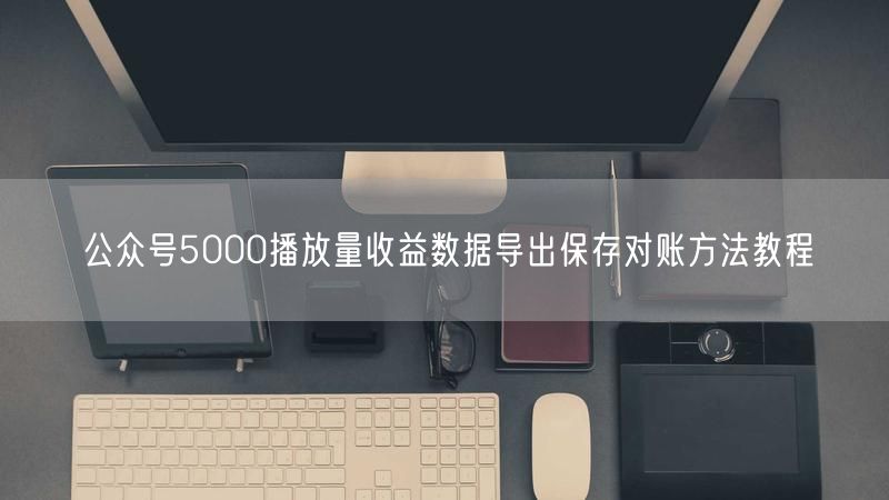 公众号5000播放量收益数据导出保存对账方法教程