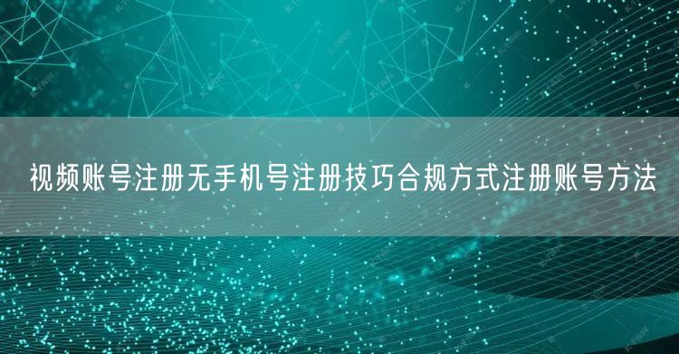 视频账号注册无手机号注册技巧合规方式注册账号方法